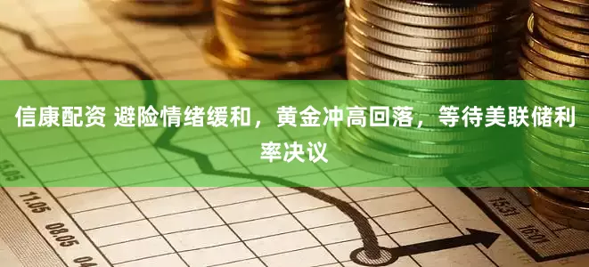 信康配资 避险情绪缓和，黄金冲高回落，等待美联储利率决议