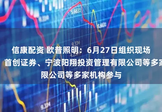 信康配资 欧普照明：6月27日组织现场参观活动，首创证券、宁波阳翔投资管理有限公司等多家机构参与