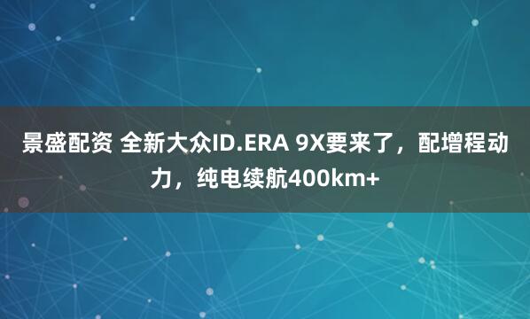 景盛配资 全新大众ID.ERA 9X要来了，配增程动力，纯电续航400km+