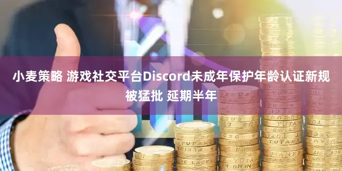 小麦策略 游戏社交平台Discord未成年保护年龄认证新规被猛批 延期半年